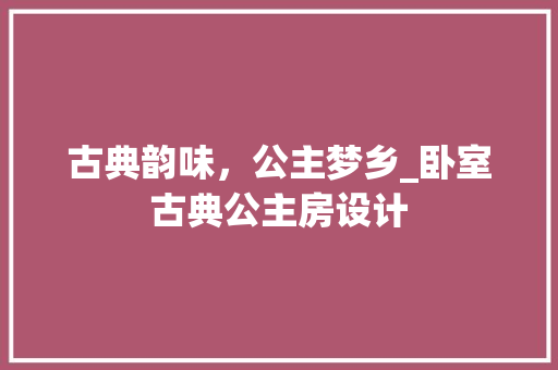 古典韵味,公主梦乡_卧室古典公主房设计 墙面装饰 古典韵味,公主梦乡_卧室古典公主房设计 墙面装饰