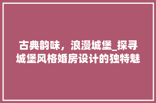 古典韵味，浪漫城堡_探寻城堡风格婚房设计的独特魅力 门窗装修