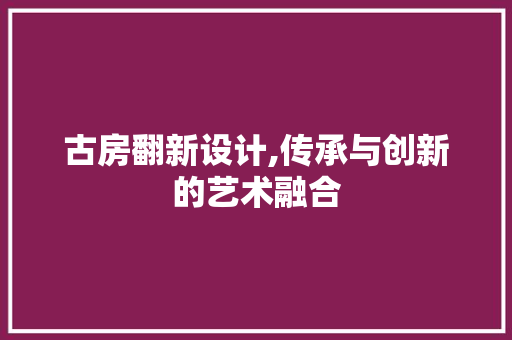 古房翻新设计,传承与创新的艺术融合 景观设计