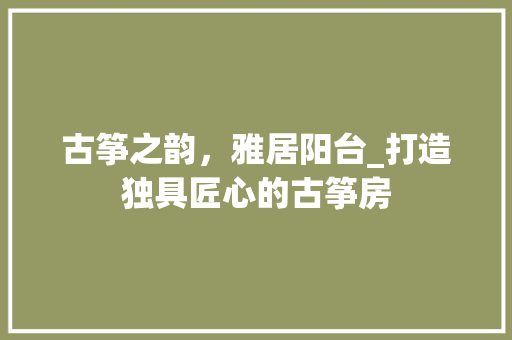 古筝之韵，雅居阳台_打造独具匠心的古筝房