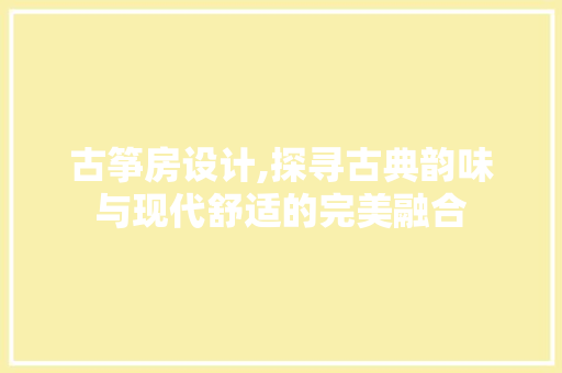 古筝房设计,探寻古典韵味与现代舒适的完美融合