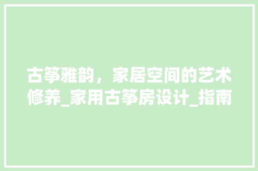 古筝雅韵，家居空间的艺术修养_家用古筝房设计_指南 地面装修