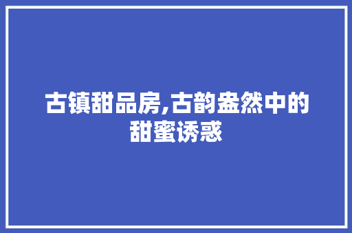 古镇甜品房,古韵盎然中的甜蜜诱惑 建筑设计