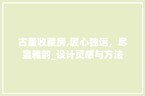 古董收藏房,匠心独运，尽显雅韵_设计灵感与方法