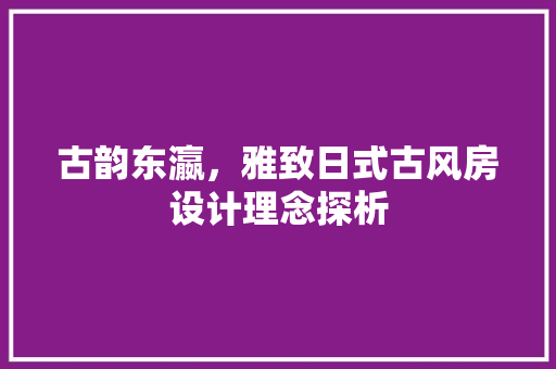 古韵东瀛，雅致日式古风房设计理念探析
