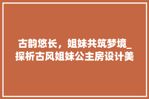 古韵悠长，姐妹共筑梦境_探析古风姐妹公主房设计美学
