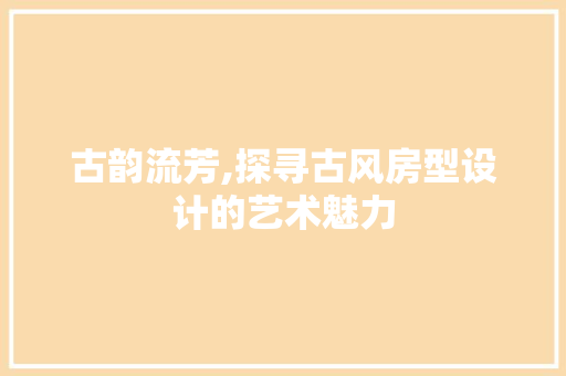 古韵流芳,探寻古风房型设计的艺术魅力 建筑设计