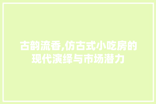 古韵流香,仿古式小吃房的现代演绎与市场潜力 装修材料 古韵流香,仿古式小吃房的现代演绎与市场潜力 装修材料