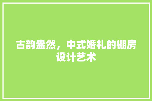 古韵盎然，中式婚礼的棚房设计艺术 建筑设计