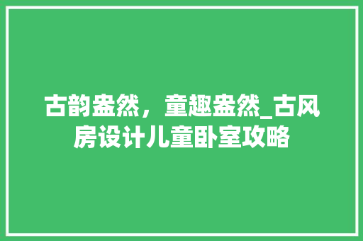 古韵盎然，童趣盎然_古风房设计儿童卧室攻略 建筑设计