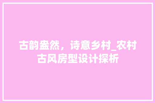 古韵盎然，诗意乡村_农村古风房型设计探析