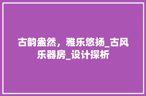 古韵盎然，雅乐悠扬_古风乐器房_设计探析
