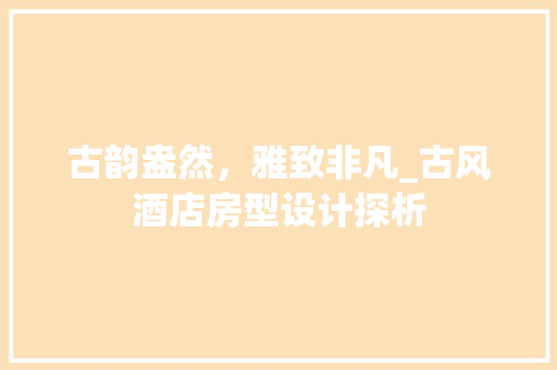 古韵盎然，雅致非凡_古风酒店房型设计探析