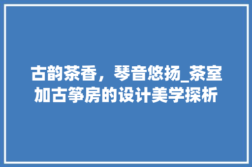 古韵茶香，琴音悠扬_茶室加古筝房的设计美学探析