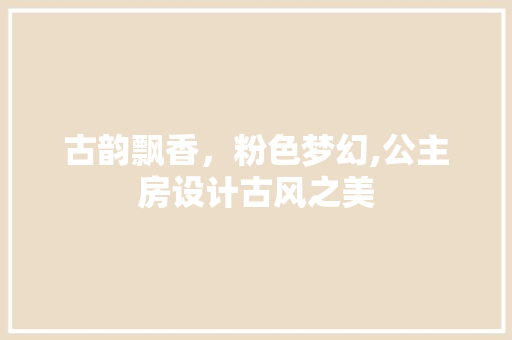 古韵飘香，粉色梦幻,公主房设计古风之美