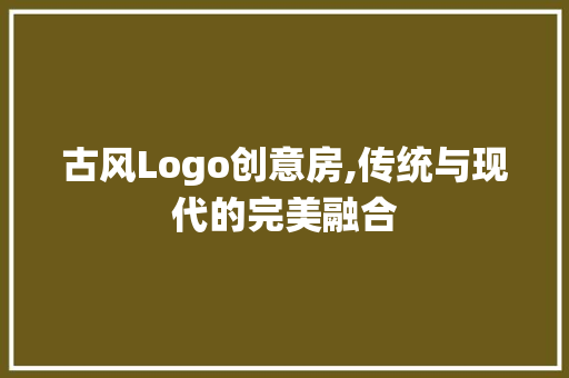 古风Logo创意房,传统与现代的完美融合