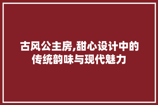 古风公主房,甜心设计中的传统韵味与现代魅力 隔断设计