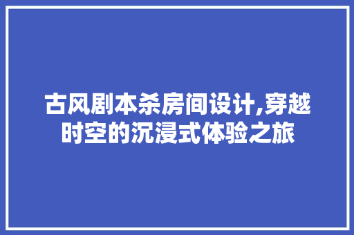 古风剧本杀房间设计,穿越时空的沉浸式体验之旅