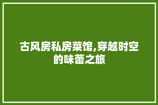 古风房私房菜馆,穿越时空的味蕾之旅