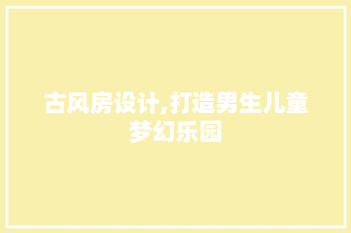 古风房设计,打造男生儿童梦幻乐园