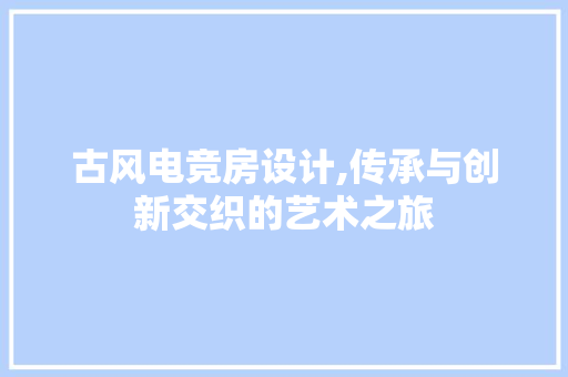 古风电竞房设计,传承与创新交织的艺术之旅
