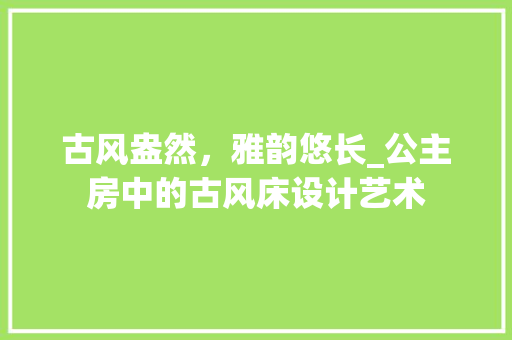 古风盎然，雅韵悠长_公主房中的古风床设计艺术 装修材料