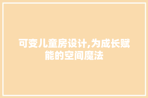 可变儿童房设计,为成长赋能的空间魔法