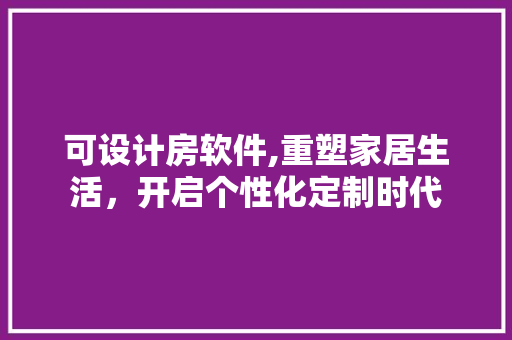 可设计房软件,重塑家居生活，开启个性化定制时代
