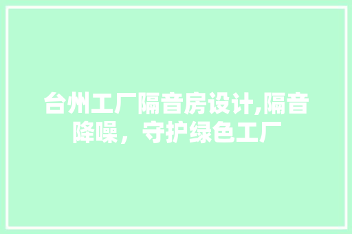 台州工厂隔音房设计,隔音降噪，守护绿色工厂
