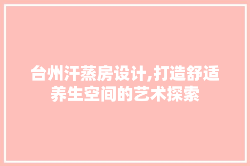 台州汗蒸房设计,打造舒适养生空间的艺术探索