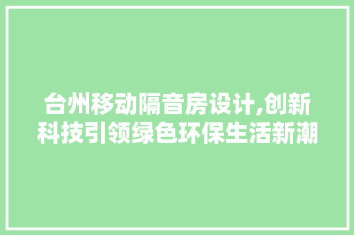 台州移动隔音房设计,创新科技引领绿色环保生活新潮流 隔断设计