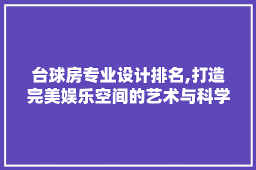 台球房专业设计排名,打造完美娱乐空间的艺术与科学
