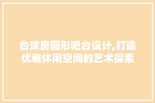 台球房圆形吧台设计,打造优雅休闲空间的艺术探索 景观设计