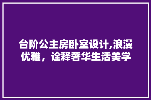 台阶公主房卧室设计,浪漫优雅，诠释奢华生活美学