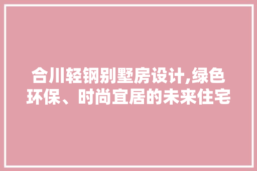合川轻钢别墅房设计,绿色环保、时尚宜居的未来住宅新选择