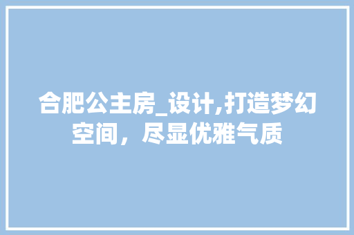 合肥公主房_设计,打造梦幻空间，尽显优雅气质