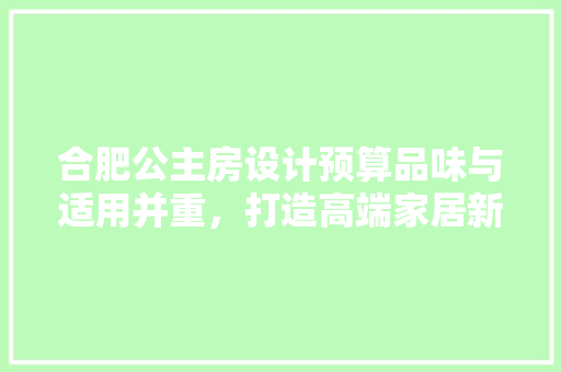 合肥公主房设计预算品味与适用并重，打造高端家居新风尚