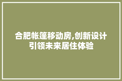 合肥帐篷移动房,创新设计引领未来居住体验 装修攻略 合肥帐篷移动房,创新设计引领未来居住体验 装修攻略