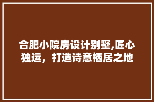 合肥小院房设计别墅,匠心独运，打造诗意栖居之地 庭院装修