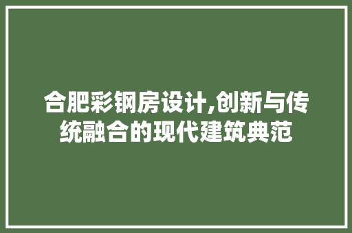 合肥彩钢房设计,创新与传统融合的现代建筑典范 装修攻略