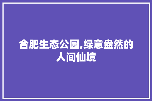 合肥生态公园,绿意盎然的人间仙境 庭院装修