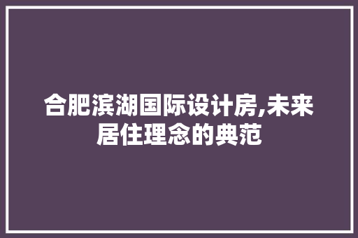 合肥滨湖国际设计房,未来居住理念的典范 装修攻略