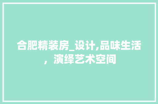 合肥精装房_设计,品味生活，演绎艺术空间