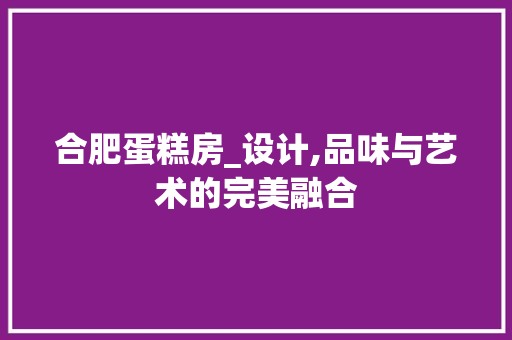 合肥蛋糕房_设计,品味与艺术的完美融合