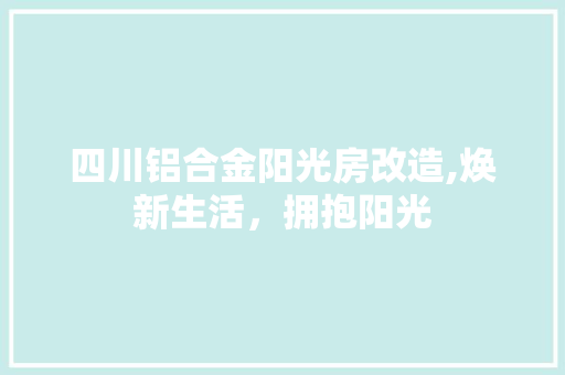 四川铝合金阳光房改造,焕新生活，拥抱阳光