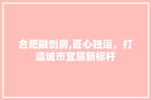 合肥融创房,匠心独运，打造城市宜居新标杆