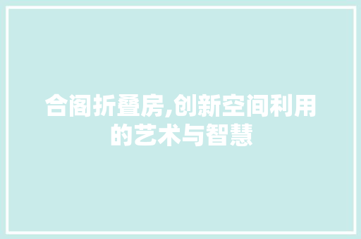 合阁折叠房,创新空间利用的艺术与智慧 装修材料