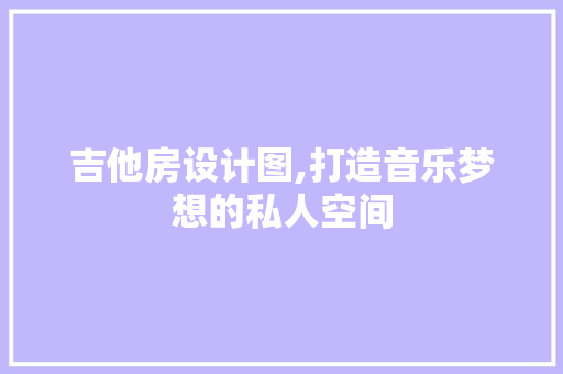 吉他房设计图,打造音乐梦想的私人空间 装修材料