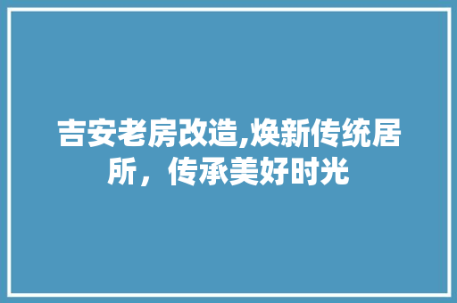 吉安老房改造,焕新传统居所，传承美好时光