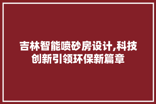吉林智能喷砂房设计,科技创新引领环保新篇章 建筑设计